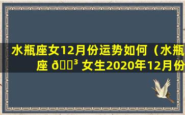 水瓶座女12月份运势如何（水瓶座 🌳 女生2020年12月份怎么样）